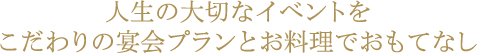 人生の大切なイベントをこだわりの宴会プランとお料理でおもてなし