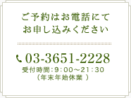 ご予約はお電話にてお申し込みください 03-3651-2228 受付時間：9：00～21：30（年末年始休業 ）