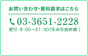 お問い合わせ・資料請求はこちら　03-3651-2228　受付時間：9：00～21：30（年末年始休業 ）