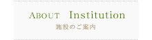 ABOUT Institution 施設のご案内