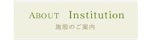 ABOUT Institution 施設のご案内