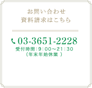 お問い合わせ・資料請求はこちら　03-3651-2228　受付時間：9：00～21：30（年末年始休業 ）