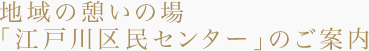 地域の憩いの場「江戸川区民センター」のご案内